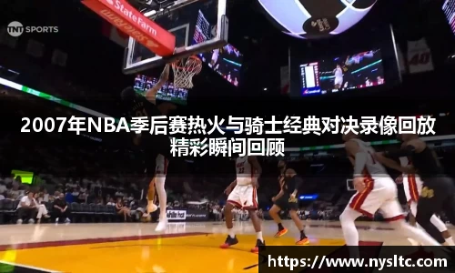 2007年NBA季后赛热火与骑士经典对决录像回放精彩瞬间回顾