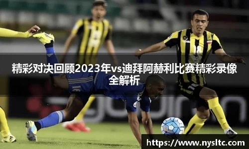 精彩对决回顾2023年vs迪拜阿赫利比赛精彩录像全解析