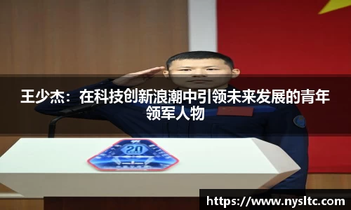 王少杰：在科技创新浪潮中引领未来发展的青年领军人物