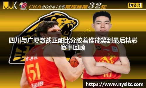 四川与广厦激战正酣比分胶着谁能笑到最后精彩赛事回顾