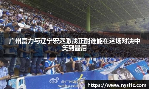 广州富力与辽宁宏远激战正酣谁能在这场对决中笑到最后