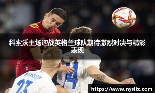 科索沃主场迎战英格兰球队期待激烈对决与精彩表现