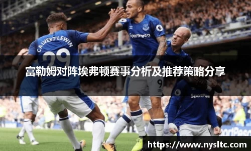 富勒姆对阵埃弗顿赛事分析及推荐策略分享