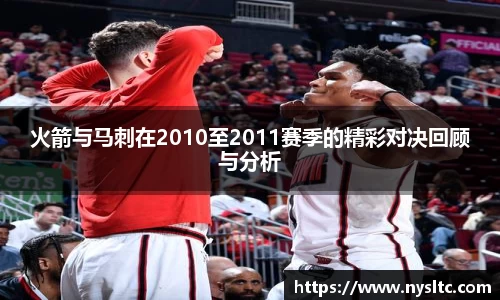 火箭与马刺在2010至2011赛季的精彩对决回顾与分析