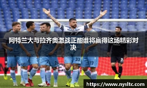 阿特兰大与拉齐奥激战正酣谁将赢得这场精彩对决