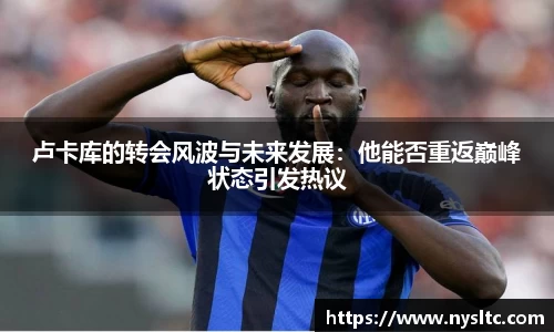 卢卡库的转会风波与未来发展：他能否重返巅峰状态引发热议