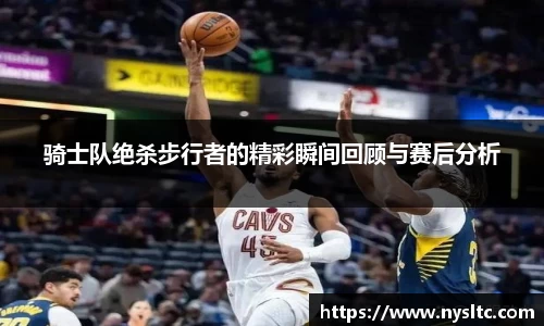 骑士队绝杀步行者的精彩瞬间回顾与赛后分析